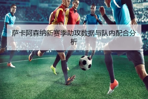 萨卡阿森纳新赛季助攻数据与队内配合分析 - s16esports
