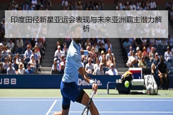 印度田径新星亚运会表现与未来亚洲霸主潜力解析